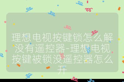理想電視按鍵鎖怎么解沒有遙控器-理想電視按鍵被鎖沒遙控器怎么開