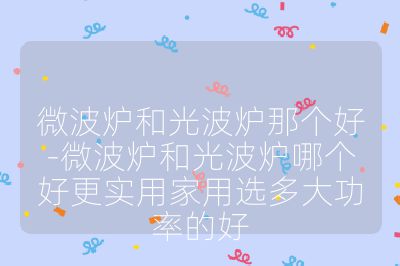 微波爐和光波爐那個好-微波爐和光波爐哪個好更實用家用選多大功率的好
