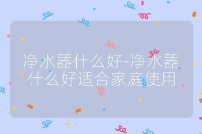 凈水器什么好-凈水器什么好適合家庭使用