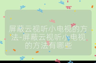 屏蔽云視聽小電視的方法-屏蔽云視聽小電視的方法有哪些