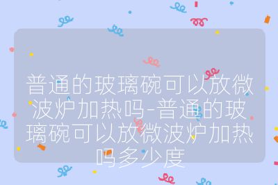 普通的玻璃碗可以放微波爐加熱嗎-普通的玻璃碗可以放微波爐加熱嗎多少度