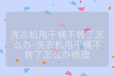 洗衣機甩干桶不轉了怎么辦-洗衣機甩干桶不轉了怎么辦修理