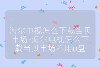 海爾電視怎么下載當貝市場-海爾電視怎么下載當貝市場不用u盤
