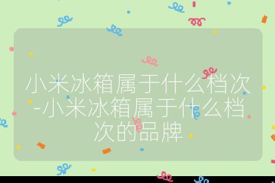 小米冰箱屬于什么檔次-小米冰箱屬于什么檔次的品牌