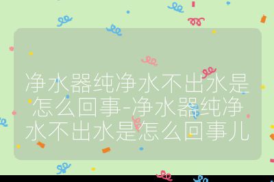 凈水器純凈水不出水是怎么回事-凈水器純凈水不出水是怎么回事兒