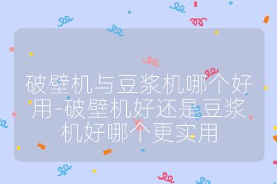 破壁機與豆漿機哪個好用-破壁機好還是豆漿機好哪個更實用