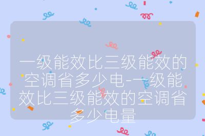 一級(jí)能效比三級(jí)能效的空調(diào)省多少電-一級(jí)能效比三級(jí)能效的空調(diào)省多少電量