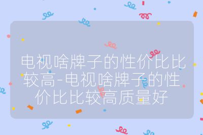 電視啥牌子的性價比比較高-電視啥牌子的性價比比較高質量好