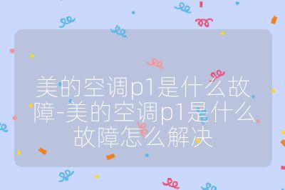 美的空調(diào)p1是什么故障-美的空調(diào)p1是什么故障怎么解決