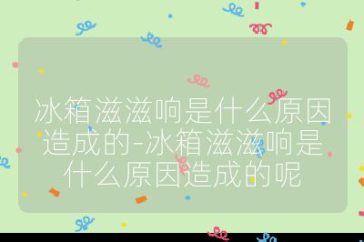 冰箱滋滋響是什么原因造成的-冰箱滋滋響是什么原因造成的呢