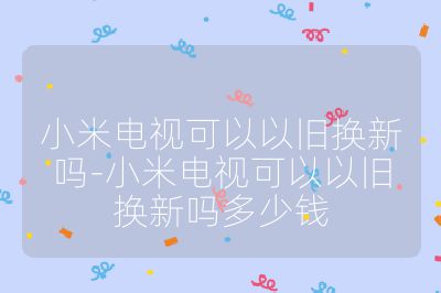 小米電視可以以舊換新嗎-小米電視可以以舊換新嗎多少錢