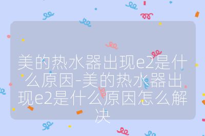 美的熱水器出現e2是什么原因-美的熱水器出現e2是什么原因怎么解決