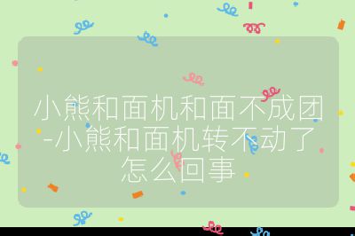 小熊和面機(jī)和面不成團(tuán)-小熊和面機(jī)轉(zhuǎn)不動(dòng)了怎么回事