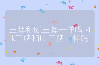 王牌和tcl王牌一樣嗎-4k王牌和tcl王牌一樣嗎