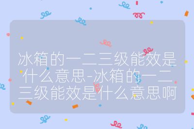 冰箱的一二三級能效是什么意思-冰箱的一二三級能效是什么意思啊