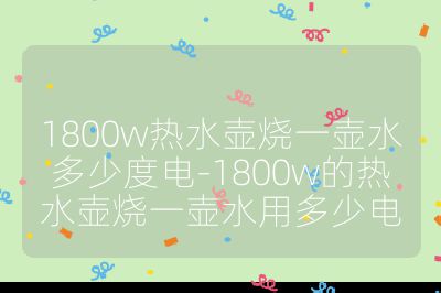 1800w熱水壺燒一壺水多少度電-1800w的熱水壺燒一壺水用多少電