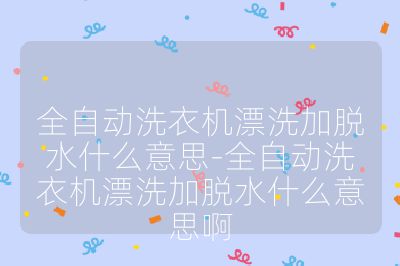 全自動(dòng)洗衣機(jī)漂洗加脫水什么意思-全自動(dòng)洗衣機(jī)漂洗加脫水什么意思啊