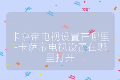 卡薩帝電視設置在哪里-卡薩帝電視設置在哪里打開