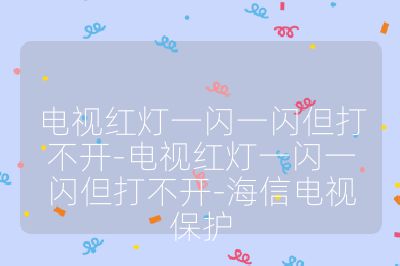 電視紅燈一閃一閃但打不開-電視紅燈一閃一閃但打不開-海信電視保護
