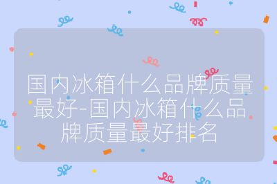 國內(nèi)冰箱什么品牌質(zhì)量最好-國內(nèi)冰箱什么品牌質(zhì)量最好排名