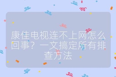 康佳電視連不上網怎么回事？一文搞定所有排查方法