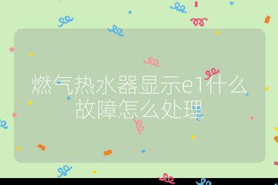 燃氣熱水器顯示e1什么故障怎么處理