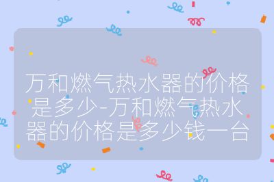 萬和燃氣熱水器的價格是多少-萬和燃氣熱水器的價格是多少錢一臺