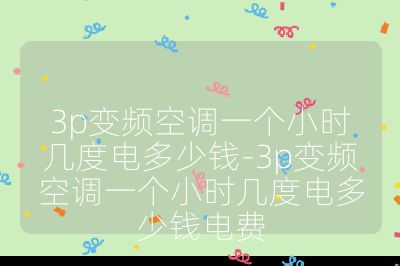 3p變頻空調(diào)一個小時幾度電多少錢-3p變頻空調(diào)一個小時幾度電多少錢電費