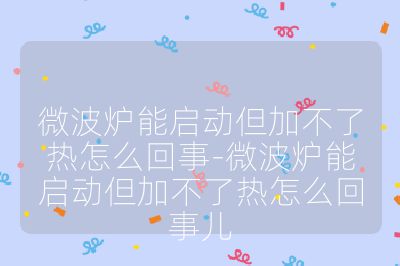 微波爐能啟動但加不了熱怎么回事-微波爐能啟動但加不了熱怎么回事兒