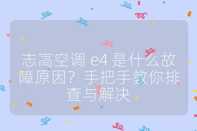 志高空調(diào) e4 是什么故障原因？手把手教你排查與解決