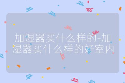 加濕器買什么樣的-加濕器買什么樣的好室內