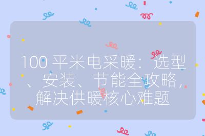 100 平米電采暖：選型、安裝、節(jié)能全攻略，解決供暖核心難題