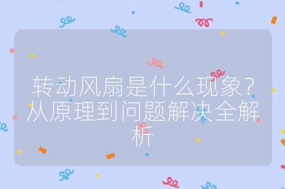 轉(zhuǎn)動風(fēng)扇是什么現(xiàn)象?從原理到問題解決全解析