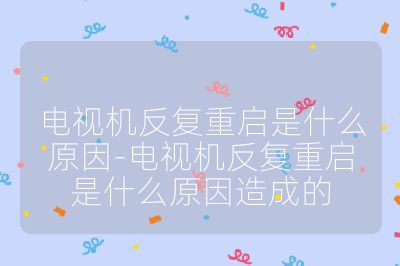 電視機反復重啟是什么原因-電視機反復重啟是什么原因造成的