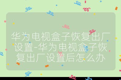 華為電視盒子恢復(fù)出廠設(shè)置-華為電視盒子恢復(fù)出廠設(shè)置后怎么辦