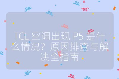 TCL 空調出現(xiàn) P5 是什么情況?原因排查與解決全指南