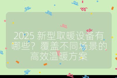 2025 新型取暖設備有哪些？覆蓋不同場景的高效溫暖方案