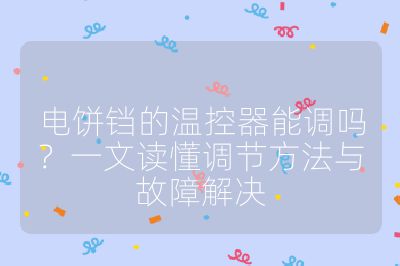 電餅鐺的溫控器能調嗎?一文讀懂調節方法與故障解決