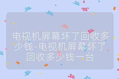 電視機(jī)屏幕壞了回收多少錢-電視機(jī)屏幕壞了回收多少錢一臺(tái)