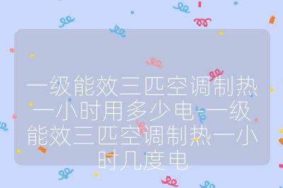 一級(jí)能效三匹空調(diào)制熱一小時(shí)用多少電-一級(jí)能效三匹空調(diào)制熱一小時(shí)幾度電