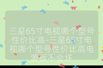 三星65寸電視哪個型號性價比高-三星65寸電視哪個型號性價比高電源板不會壞