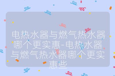 電熱水器與燃?xì)鉄崴髂膫€(gè)更實(shí)惠-電熱水器與燃?xì)鉄崴髂膫€(gè)更實(shí)惠些