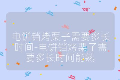 電餅鐺烤栗子需要多長時間-電餅鐺烤栗子需要多長時間能熟