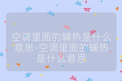 空調里面的輔熱是什么意思-空調里面的輔熱是什么意思