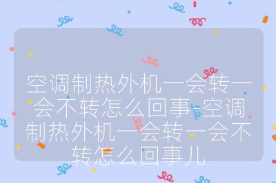 空調制熱外機一會轉一會不轉怎么回事-空調制熱外機一會轉一會不轉怎么回事兒