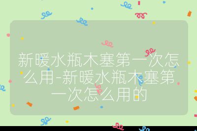 新暖水瓶木塞第一次怎么用-新暖水瓶木塞第一次怎么用的