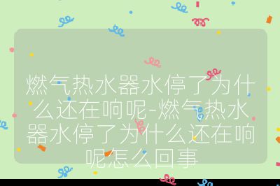 燃氣熱水器水停了為什么還在響呢-燃氣熱水器水停了為什么還在響呢怎么回事