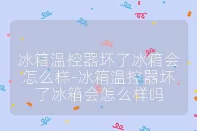 冰箱溫控器壞了冰箱會怎么樣-冰箱溫控器壞了冰箱會怎么樣嗎