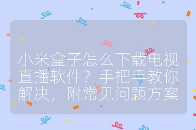 小米盒子怎么下載電視直播軟件？手把手教你解決，附常見問題方案