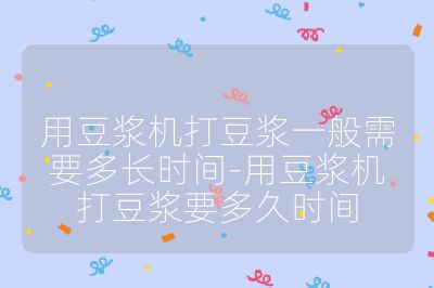用豆漿機打豆漿一般需要多長時間-用豆漿機打豆漿要多久時間